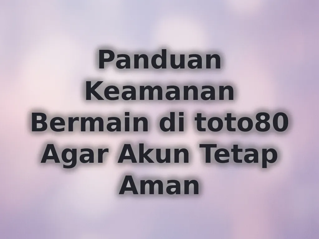 Panduan Keamanan Bermain di toto80 Agar Akun Tetap Aman